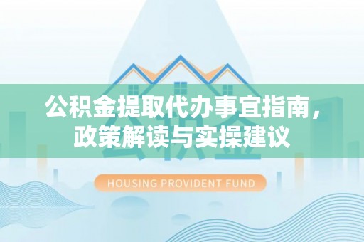 东乌旗公积金提取代办事宜指南，政策解读与实操建议