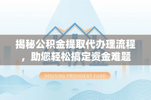 东乌旗揭秘公积金提取代办理流程，助您轻松搞定资金难题