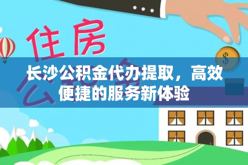 东乌旗长沙公积金代办提取，高效便捷的服务新体验