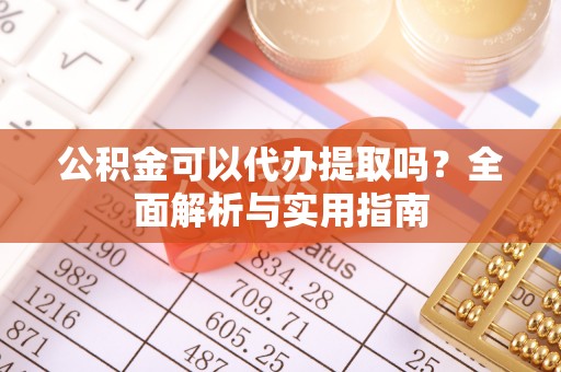 东乌旗公积金可以代办提取吗？全面解析与实用指南
