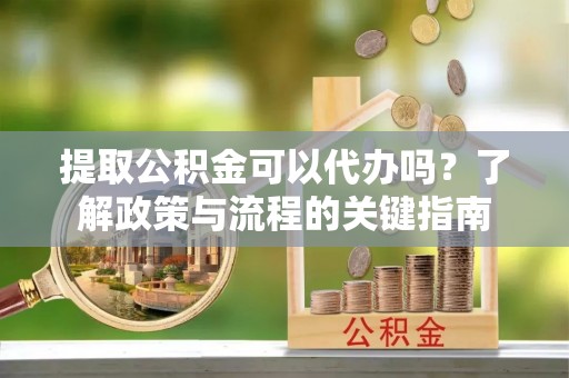 东乌旗提取公积金可以代办吗？了解政策与流程的关键指南
