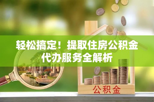 东乌旗轻松搞定！提取住房公积金代办服务全解析