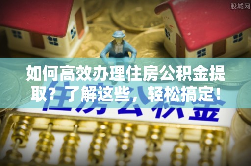 东乌旗如何高效办理住房公积金提取？了解这些，轻松搞定！
