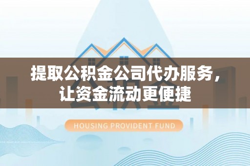 东乌旗提取公积金公司代办服务，让资金流动更便捷