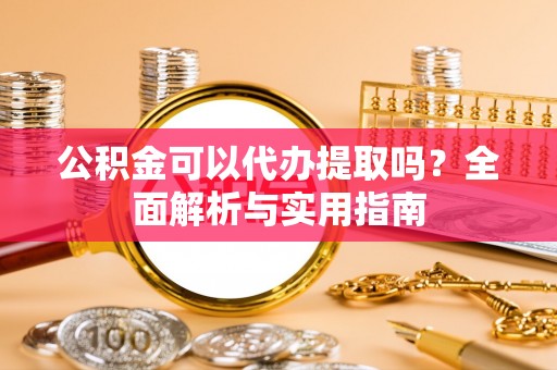 东乌旗公积金可以代办提取吗？全面解析与实用指南