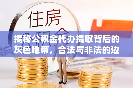 东乌旗揭秘公积金代办提取背后的灰色地带，合法与非法的边界