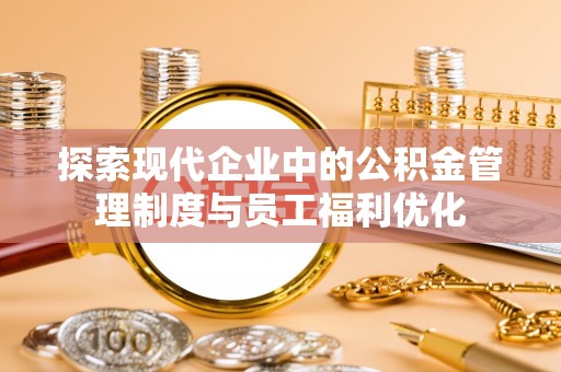 东乌旗探索现代企业中的公积金管理制度与员工福利优化