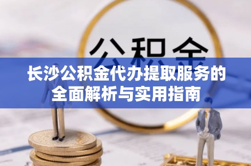 东乌旗长沙公积金代办提取服务的全面解析与实用指南