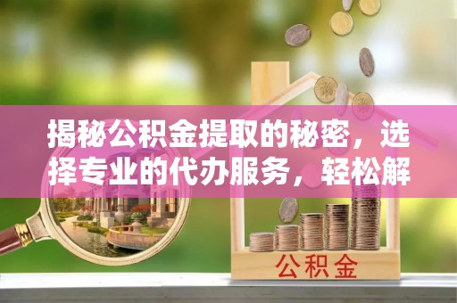 东乌旗揭秘公积金提取的秘密，选择专业的代办服务，轻松解决你的难题