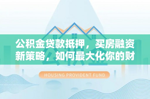 东乌旗公积金贷款抵押，买房融资新策略，如何最大化你的财务自由
