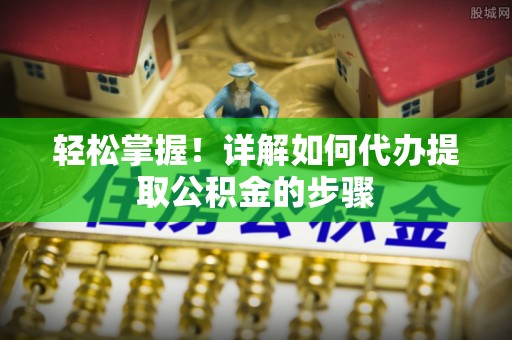 东乌旗轻松掌握！详解如何代办提取公积金的步骤