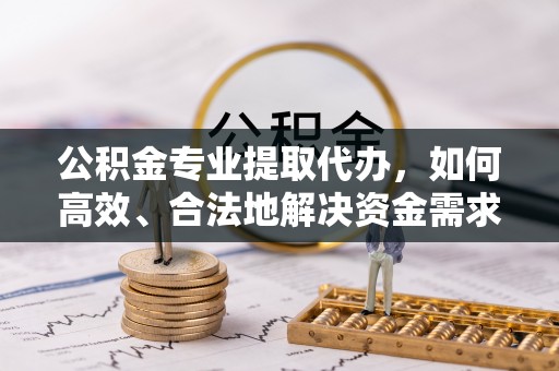 东乌旗公积金专业提取代办，如何高效、合法地解决资金需求？