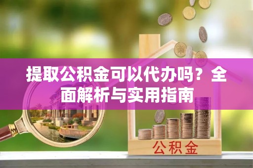 东乌旗提取公积金可以代办吗？全面解析与实用指南