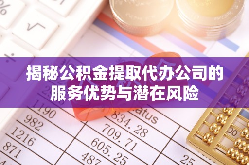 东乌旗揭秘公积金提取代办公司的服务优势与潜在风险