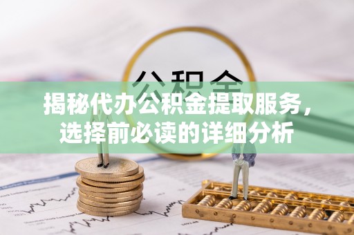 东乌旗揭秘代办公积金提取服务，选择前必读的详细分析