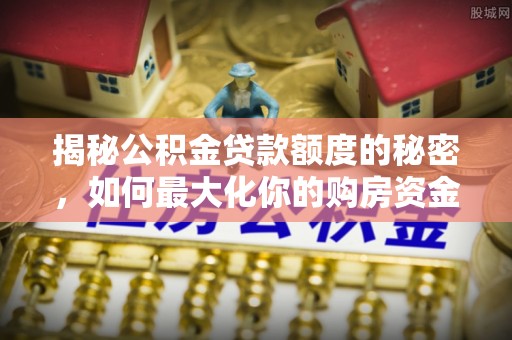 东乌旗揭秘公积金贷款额度的秘密，如何最大化你的购房资金