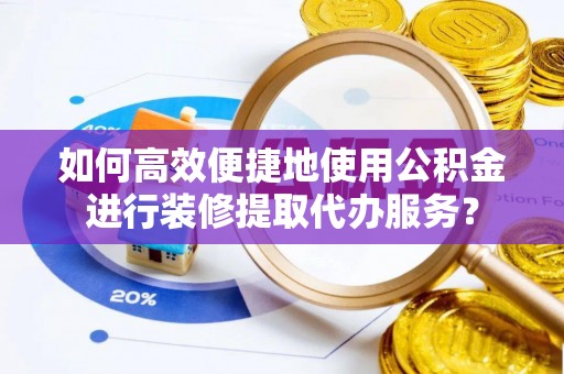 东乌旗如何高效便捷地使用公积金进行装修提取代办服务？