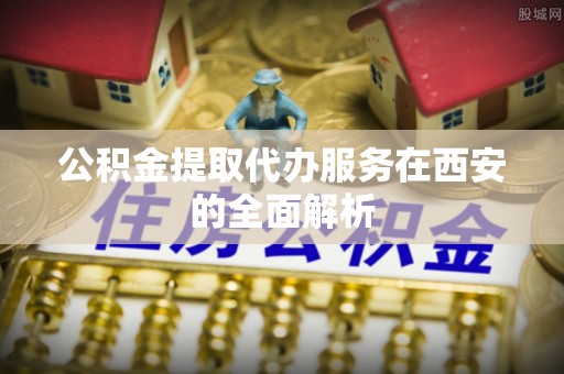 东乌旗公积金提取代办服务在西安的全面解析