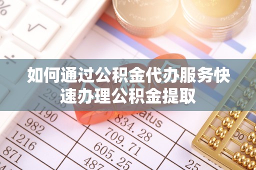 东乌旗如何通过公积金代办服务快速办理公积金提取