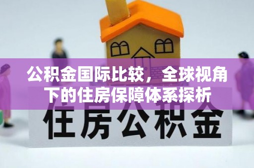 东乌旗公积金国际比较，全球视角下的住房保障体系探析