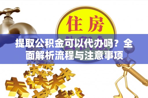 东乌旗提取公积金可以代办吗？全面解析流程与注意事项