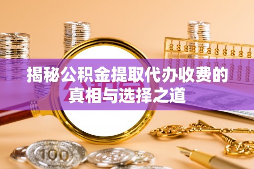 东乌旗揭秘公积金提取代办收费的真相与选择之道