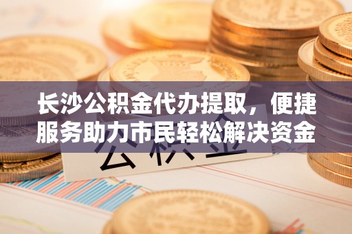东乌旗长沙公积金代办提取，便捷服务助力市民轻松解决资金需求
