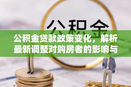 东乌旗公积金贷款政策变化，解析最新调整对购房者的影响与机遇