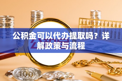 东乌旗公积金可以代办提取吗？详解政策与流程