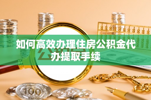 东乌旗如何高效办理住房公积金代办提取手续