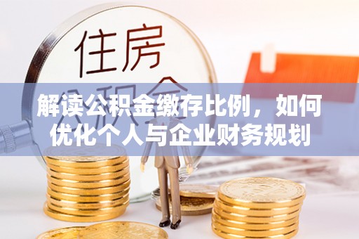 东乌旗解读公积金缴存比例，如何优化个人与企业财务规划