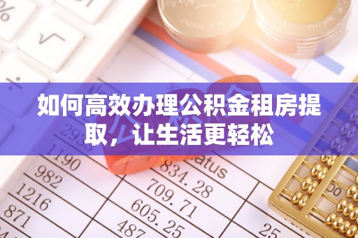 东乌旗如何高效办理公积金租房提取，让生活更轻松