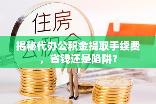 东乌旗揭秘代办公积金提取手续费，省钱还是陷阱？