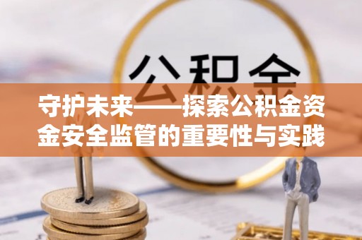 东乌旗守护未来——探索公积金资金安全监管的重要性与实践路径