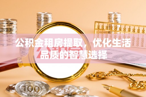 东乌旗公积金租房提取，优化生活品质的智慧选择