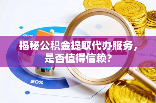东乌旗揭秘公积金提取代办服务，是否值得信赖？