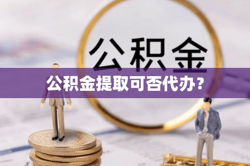 东乌旗公积金提取可否代办？