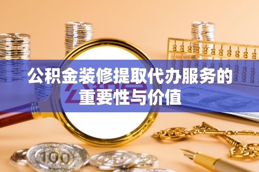 东乌旗公积金装修提取代办服务的重要性与价值