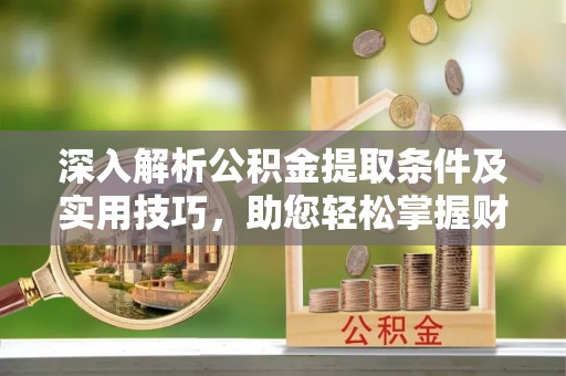 东乌旗深入解析公积金提取条件及实用技巧，助您轻松掌握财富管理