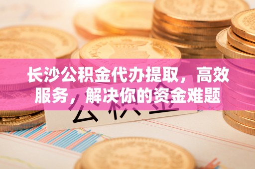 东乌旗长沙公积金代办提取，高效服务，解决你的资金难题