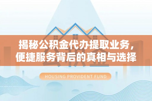东乌旗揭秘公积金代办提取业务，便捷服务背后的真相与选择