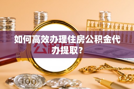 东乌旗如何高效办理住房公积金代办提取？
