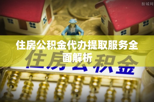 东乌旗住房公积金代办提取服务全面解析