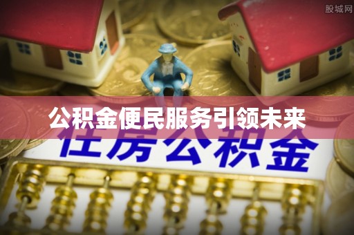 东乌旗公积金便民服务引领未来