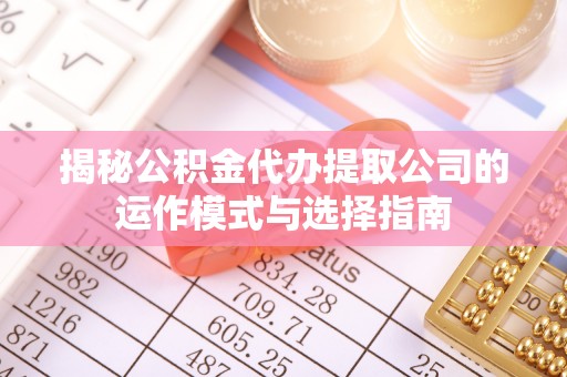东乌旗揭秘公积金代办提取公司的运作模式与选择指南