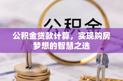 东乌旗公积金贷款计算，实现购房梦想的智慧之选