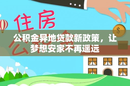 东乌旗公积金异地贷款新政策，让梦想安家不再遥远