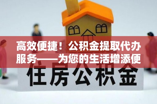 东乌旗高效便捷！公积金提取代办服务——为您的生活增添便利