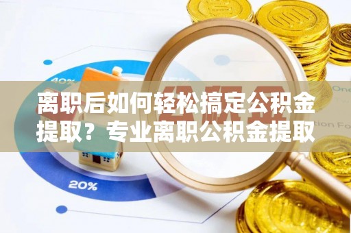 东乌旗离职后如何轻松搞定公积金提取？专业离职公积金提取代办服务来帮你