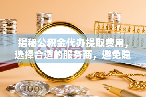 东乌旗揭秘公积金代办提取费用，选择合适的服务商，避免隐性收费